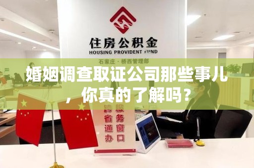寿宁婚姻调查取证公司那些事儿，你真的了解吗？