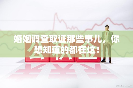 寿宁婚姻调查取证那些事儿，你想知道的都在这！