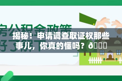 寿宁揭秘！申请调查取证权那些事儿，你真的懂吗？😎