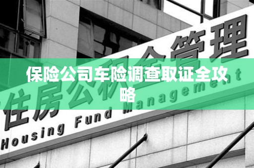 寿宁保险公司车险调查取证全攻略